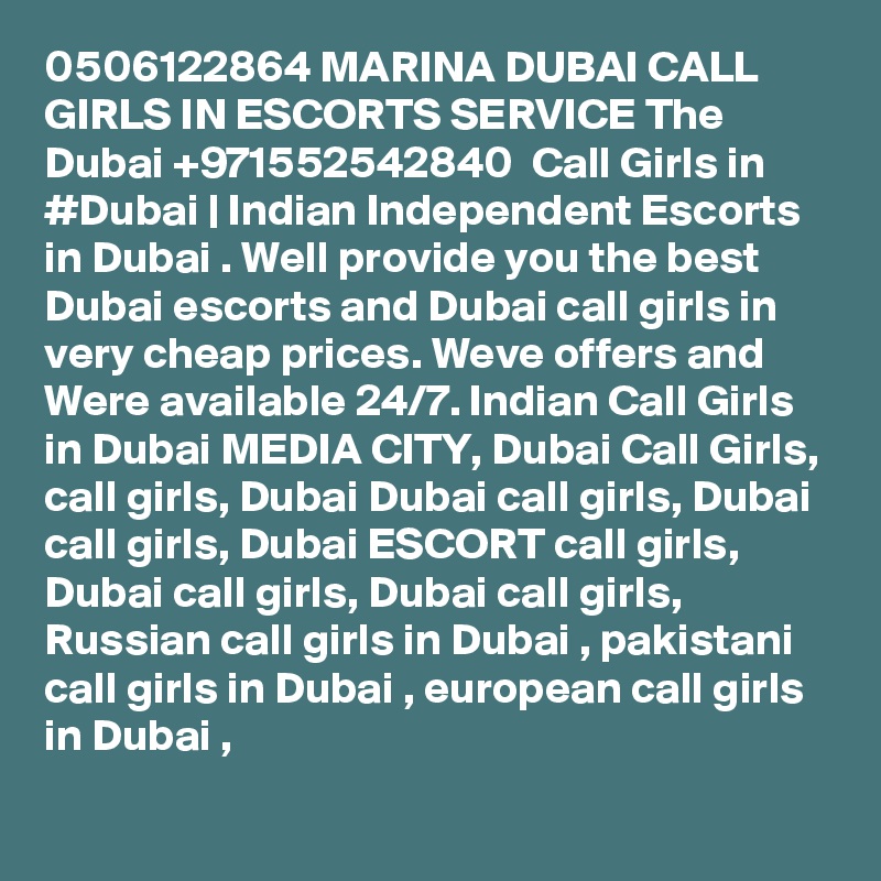 0506122864 MARINA DUBAI CALL GIRLS IN ESCORTS SERVICE The Dubai +971552542840  Call Girls in #Dubai | Indian Independent Escorts in Dubai . Well provide you the best Dubai escorts and Dubai call girls in very cheap prices. Weve offers and Were available 24/7. Indian Call Girls in Dubai MEDIA CITY, Dubai Call Girls, call girls, Dubai Dubai call girls, Dubai call girls, Dubai ESCORT call girls, Dubai call girls, Dubai call girls, Russian call girls in Dubai , pakistani call girls in Dubai , european call girls in Dubai , 