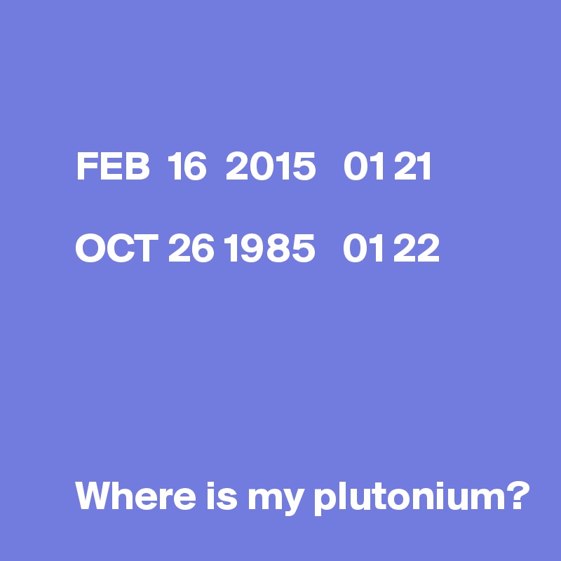 


      FEB  16  2015   01 21

      OCT 26 1985   01 22



 
 
      Where is my plutonium?