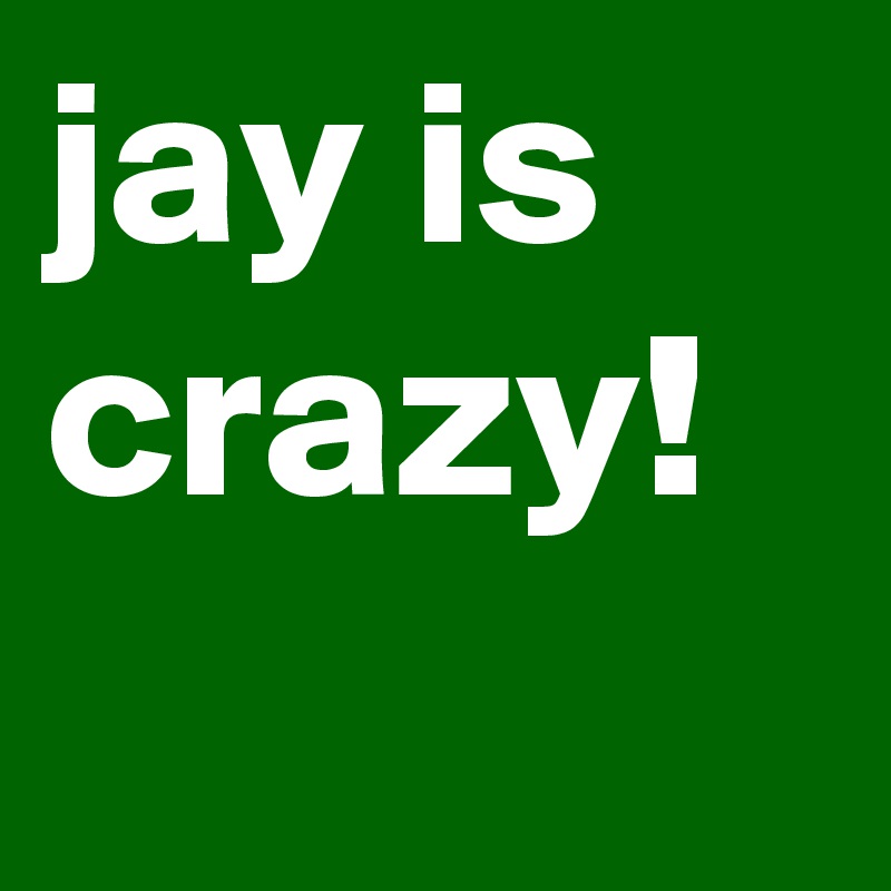 jay is crazy!