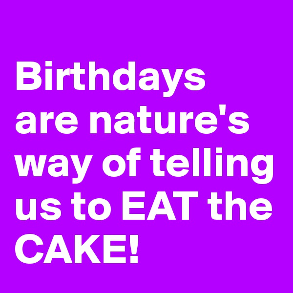 
Birthdays are nature's way of telling us to EAT the CAKE!