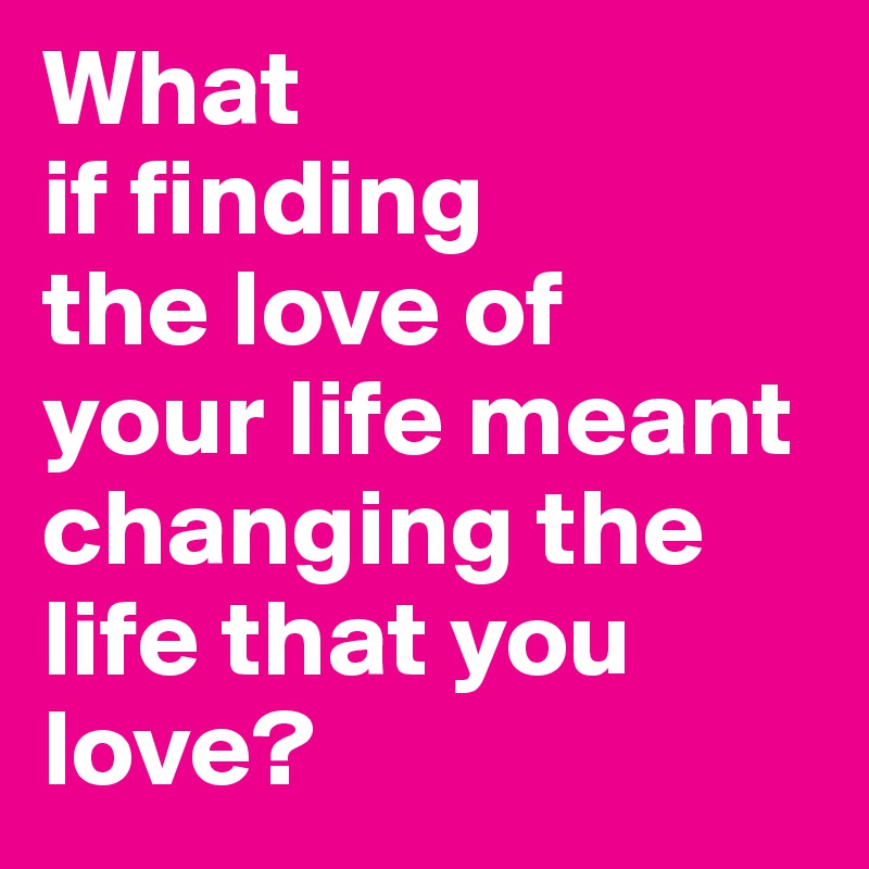 What
if finding
the love of
your life meant changing the life that you love?