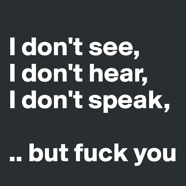 
I don't see, 
I don't hear, 
I don't speak, 

.. but fuck you
