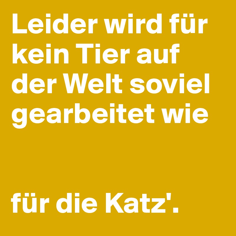 Leider wird für kein Tier auf der Welt soviel gearbeitet wie


für die Katz'.