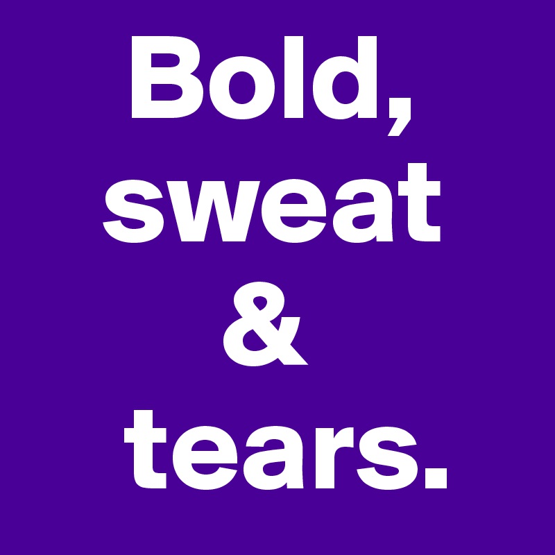     Bold,
   sweat
        &
    tears. 