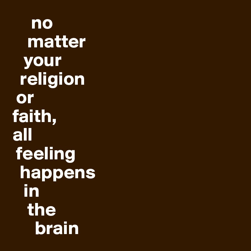      no 
    matter 
   your 
  religion 
 or 
faith, 
all 
 feeling 
  happens 
   in 
    the 
      brain