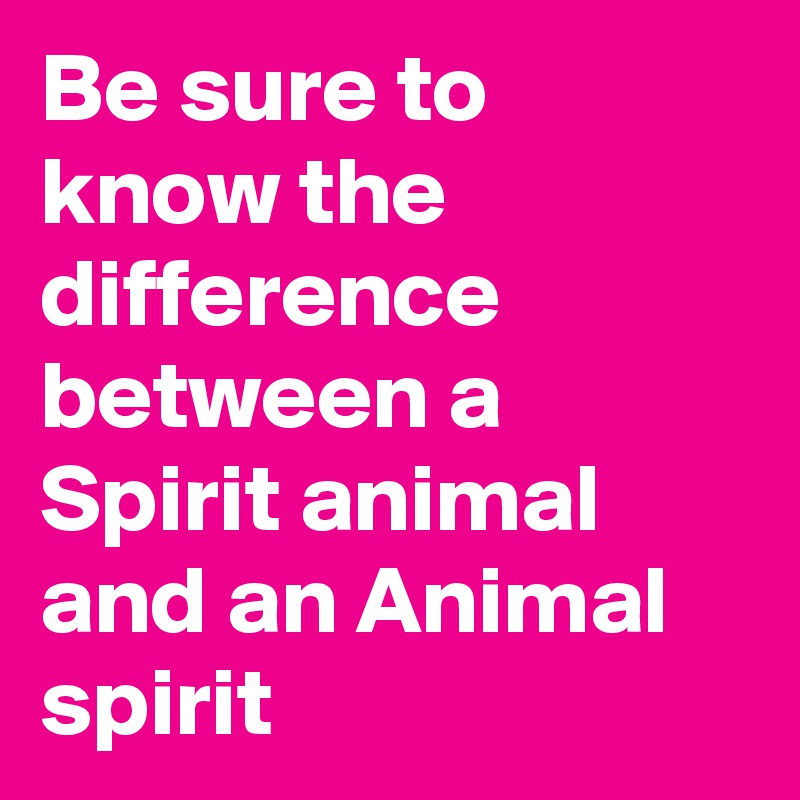 Be sure to know the difference between a Spirit animal and an Animal spirit