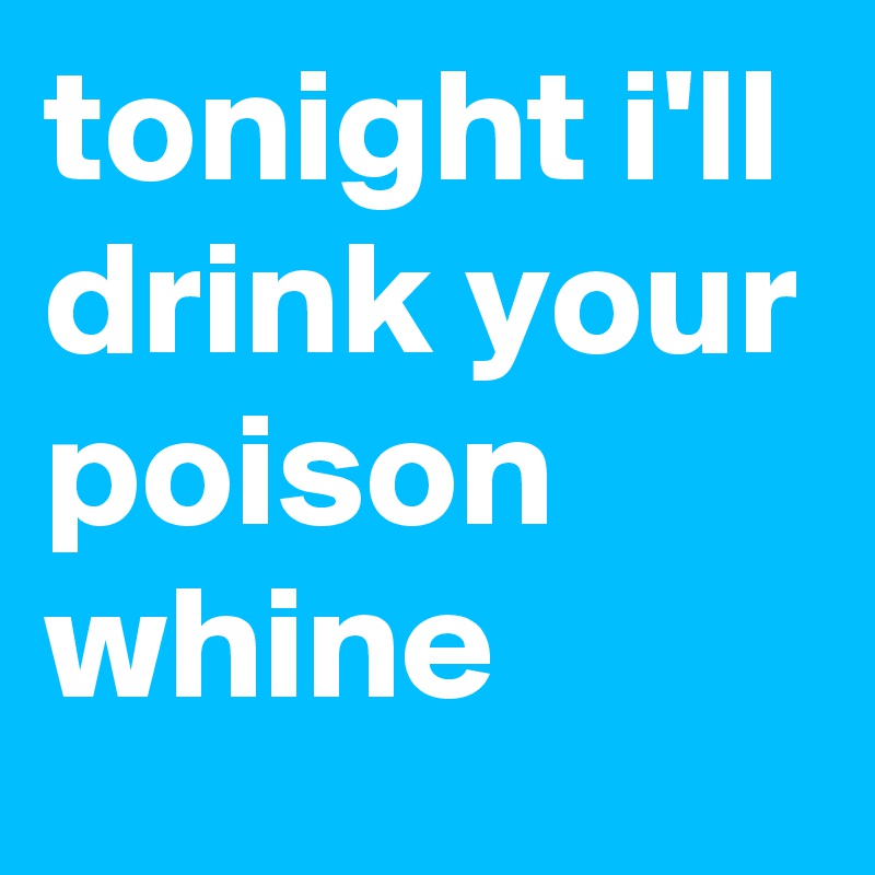 tonight i'll drink your poison whine 