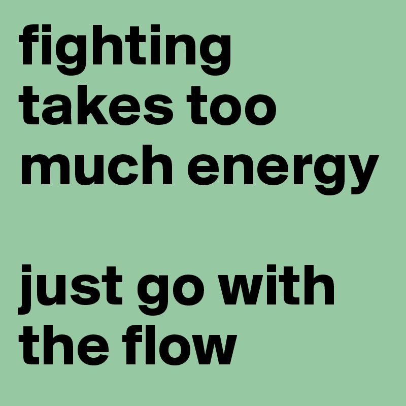 fighting takes too much energy

just go with the flow