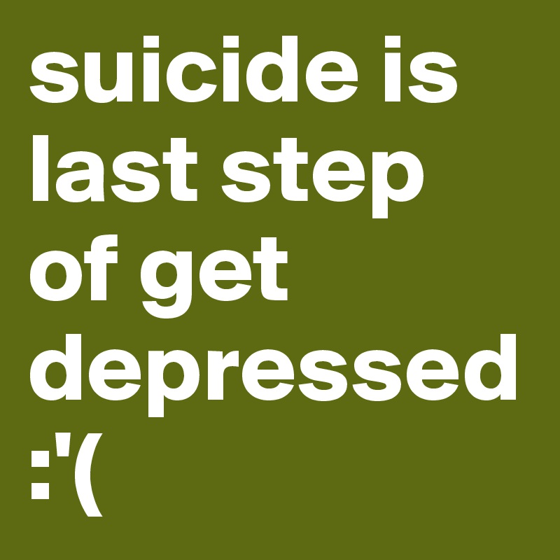 suicide is last step of get depressed :'(
