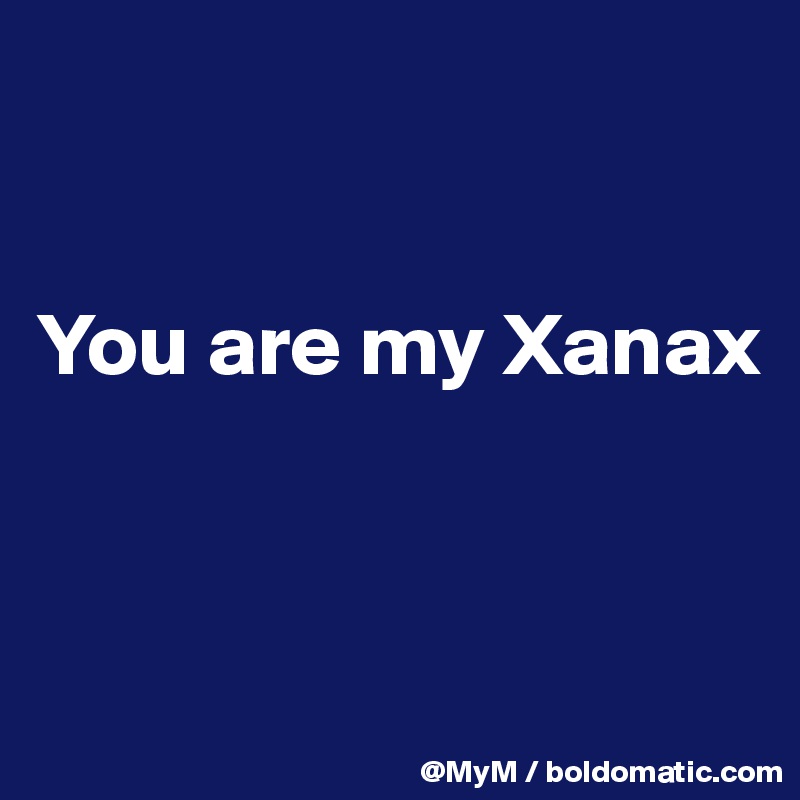 


You are my Xanax


