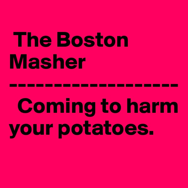 
 The Boston Masher
-------------------
  Coming to harm         your potatoes.