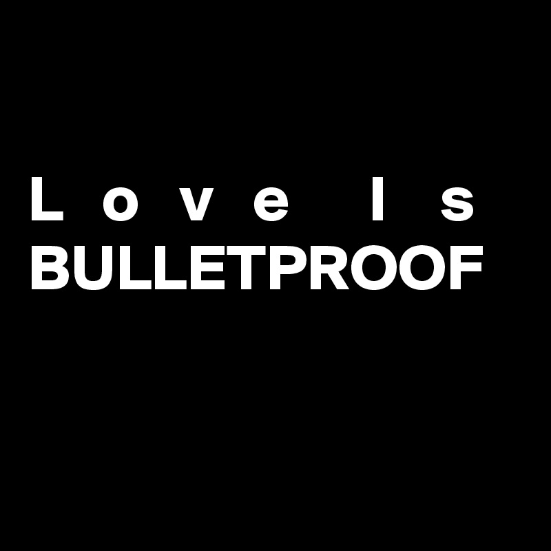 

L   o   v   e      I    s
BULLETPROOF


