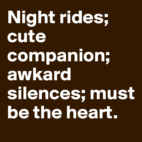 Night rides; cute companion; awkard silences; must be the heart.