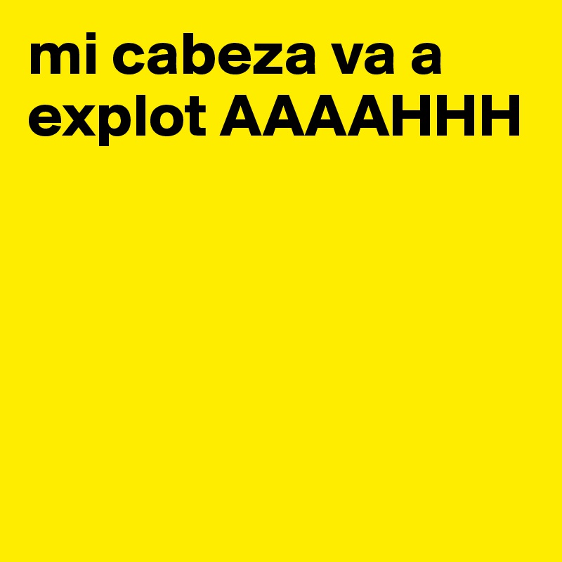 mi cabeza va a explot AAAAHHH





