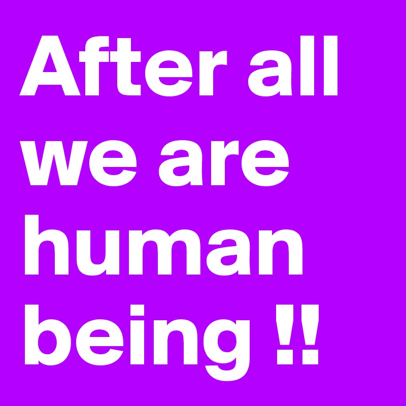 After all we are human being !!