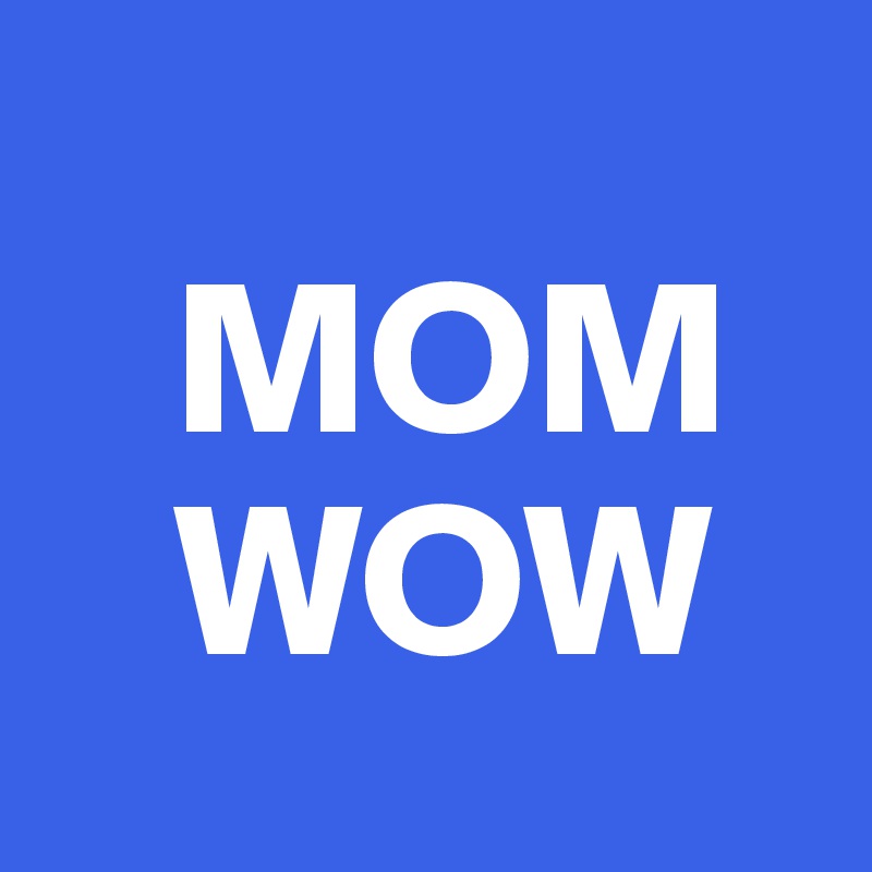 
   MOM
   WOW