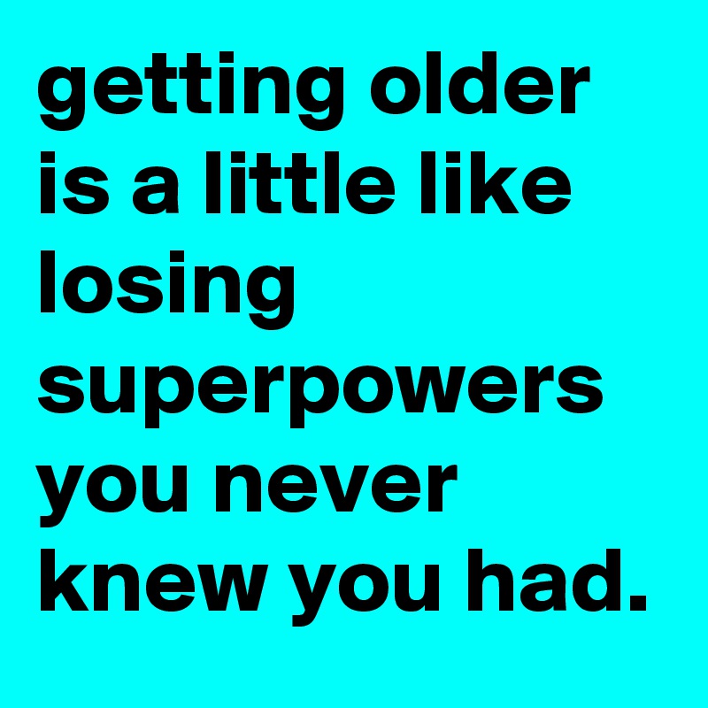 getting older is a little like losing superpowers you never knew you had.