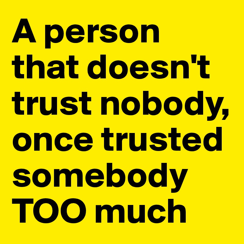 A person that doesn't trust nobody, once trusted somebody TOO much 