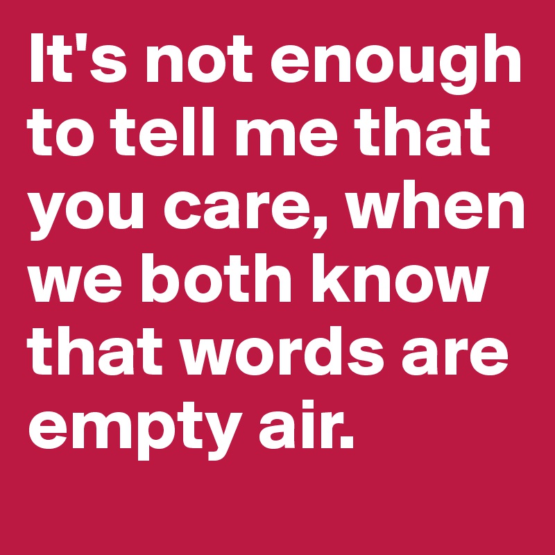 It's not enough to tell me that you care, when we both know that words are empty air. 