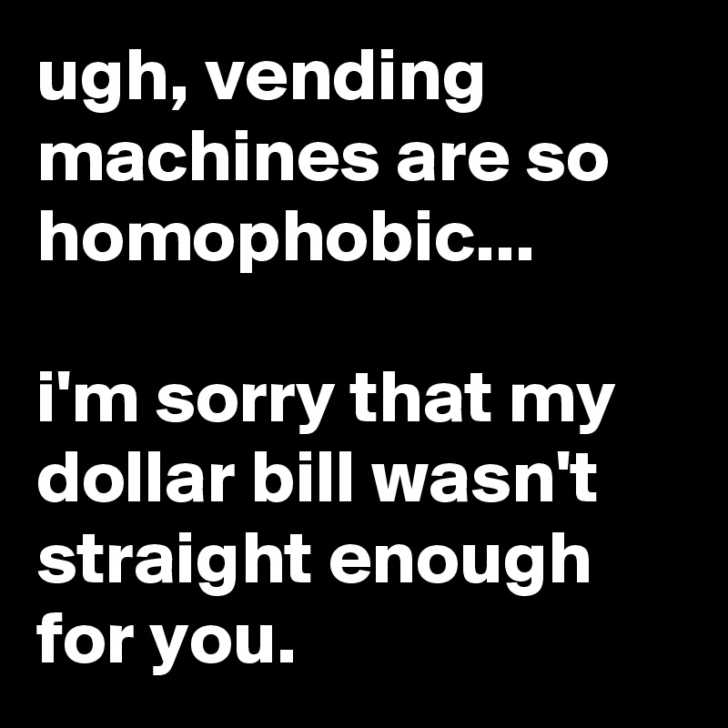 ugh, vending machines are so homophobic...

i'm sorry that my dollar bill wasn't straight enough for you.