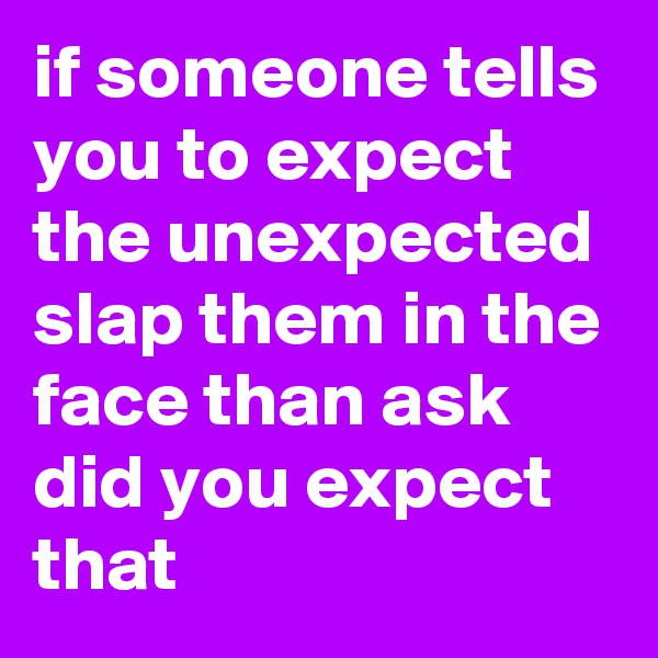 if someone tells you to expect the unexpected slap them in the face than ask did you expect that