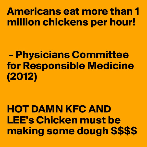 Americans eat more than 1 million chickens per hour!


 - Physicians Committee for Responsible Medicine (2012)


HOT DAMN KFC AND LEE's Chicken must be making some dough $$$$