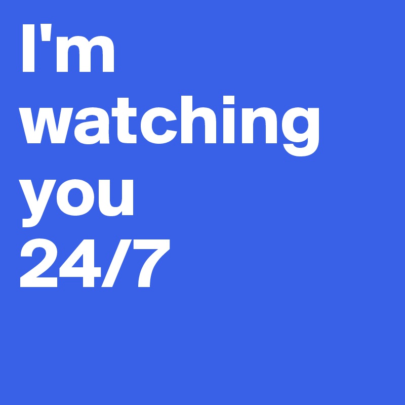 I'm watching you 
24/7
