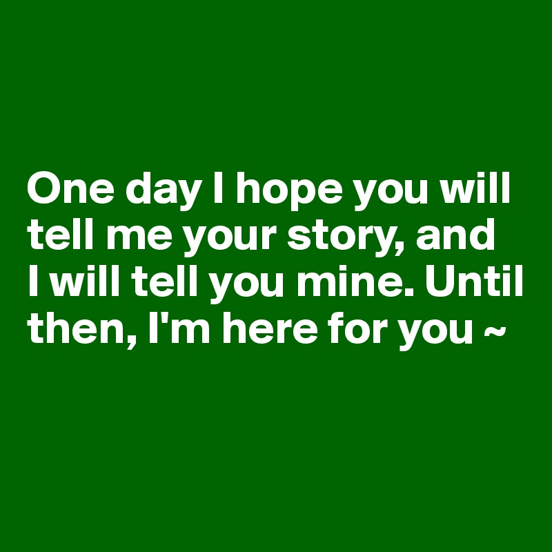 


One day I hope you will tell me your story, and 
I will tell you mine. Until then, I'm here for you ~


