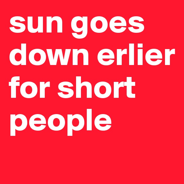 sun goes down erlier for short people