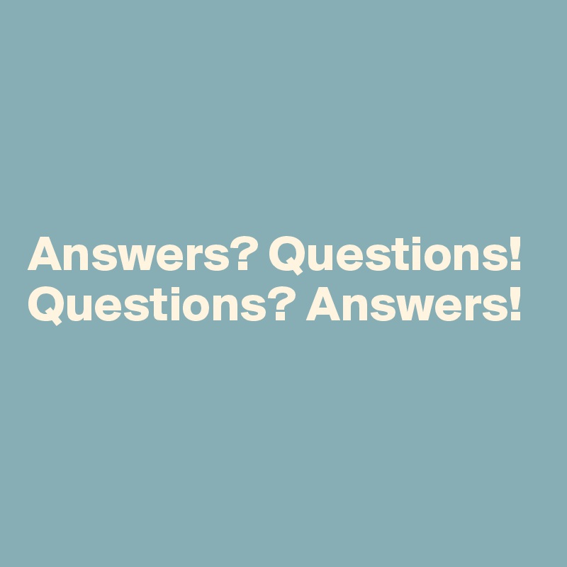 



Answers? Questions!
Questions? Answers!



