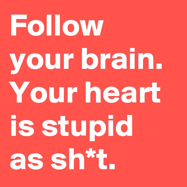Follow your brain.
Your heart is stupid as sh*t.