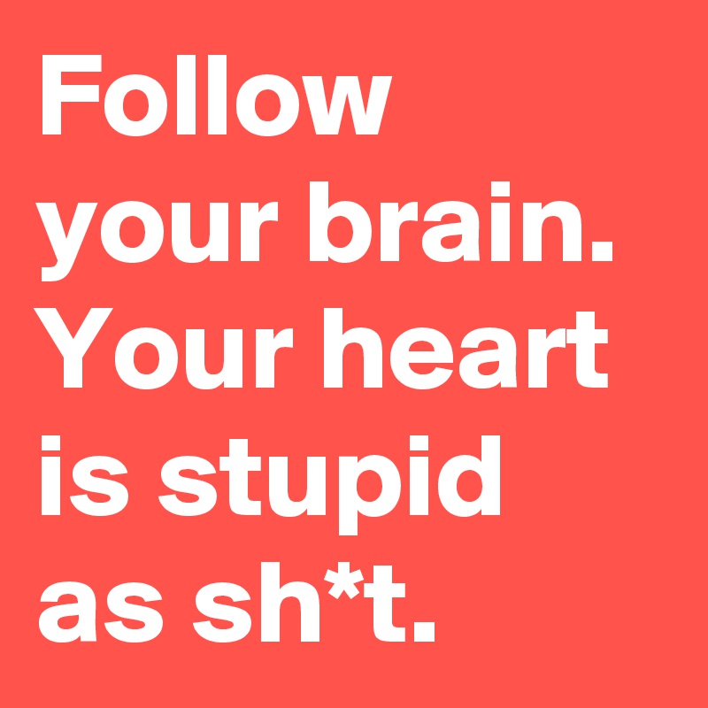 Follow your brain.
Your heart is stupid as sh*t.