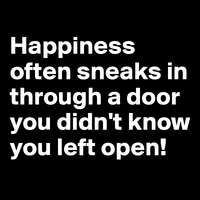
Happiness often sneaks in through a door you didn't know you left open!
