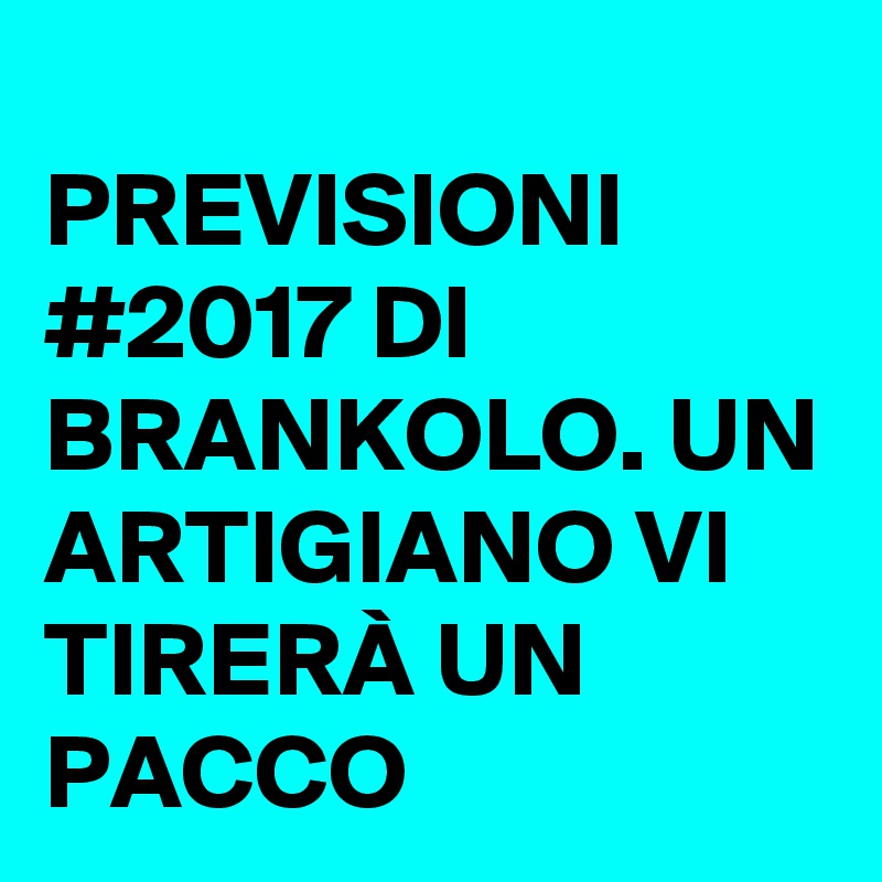 
PREVISIONI #2017 DI BRANKOLO. UN ARTIGIANO VI TIRERÀ UN PACCO