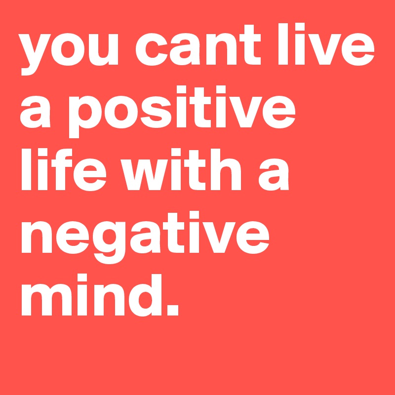 you cant live a positive life with a negative mind. 