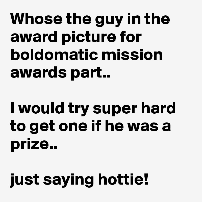 Whose the guy in the award picture for boldomatic mission awards part.. 

I would try super hard to get one if he was a prize..

just saying hottie! 