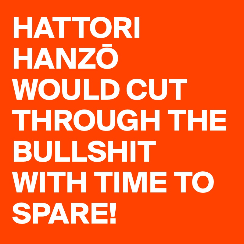 HATTORI HANZO WOULD CUT THROUGH THE BULLSHIT WITH TIME TO SPARE!