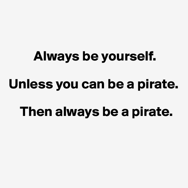 


         Always be yourself.

Unless you can be a pirate.

    Then always be a pirate.


