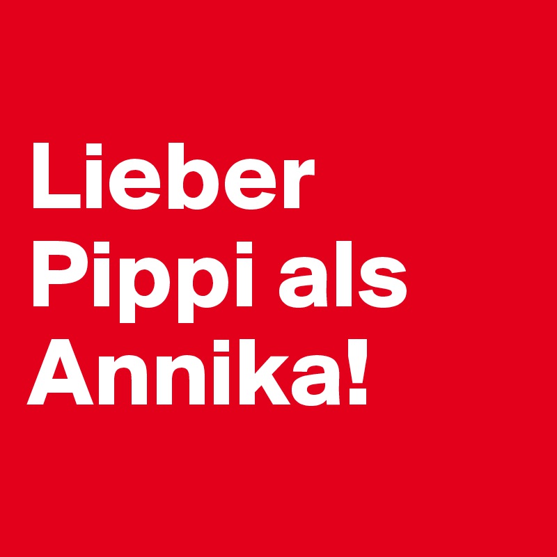
Lieber Pippi als Annika!
