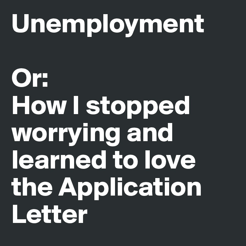 Unemployment

Or:
How I stopped worrying and learned to love the Application Letter