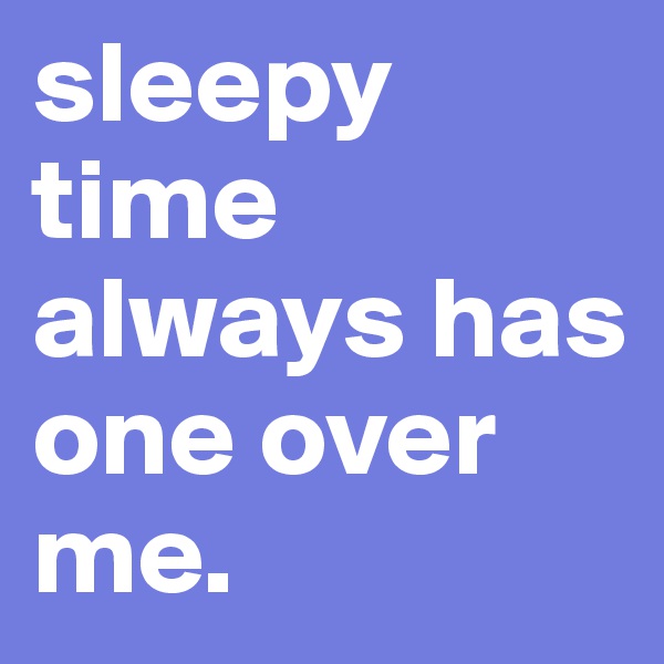 sleepy time always has one over me. 