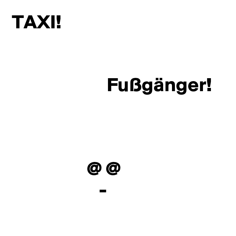 TAXI!


                        Fußgänger!



                   @ @
                      -
