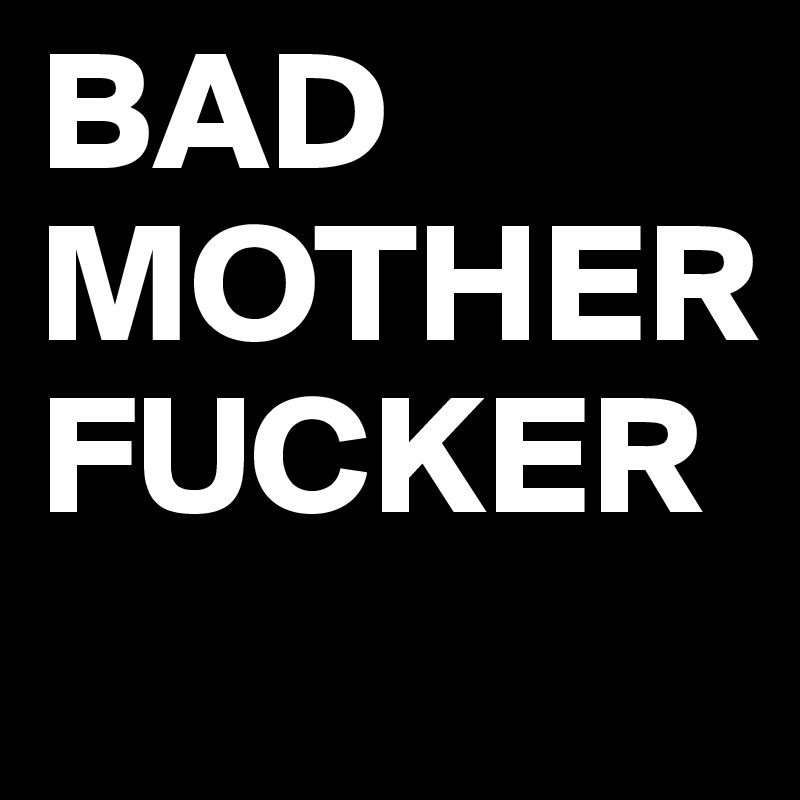 BAD
MOTHERFUCKER

