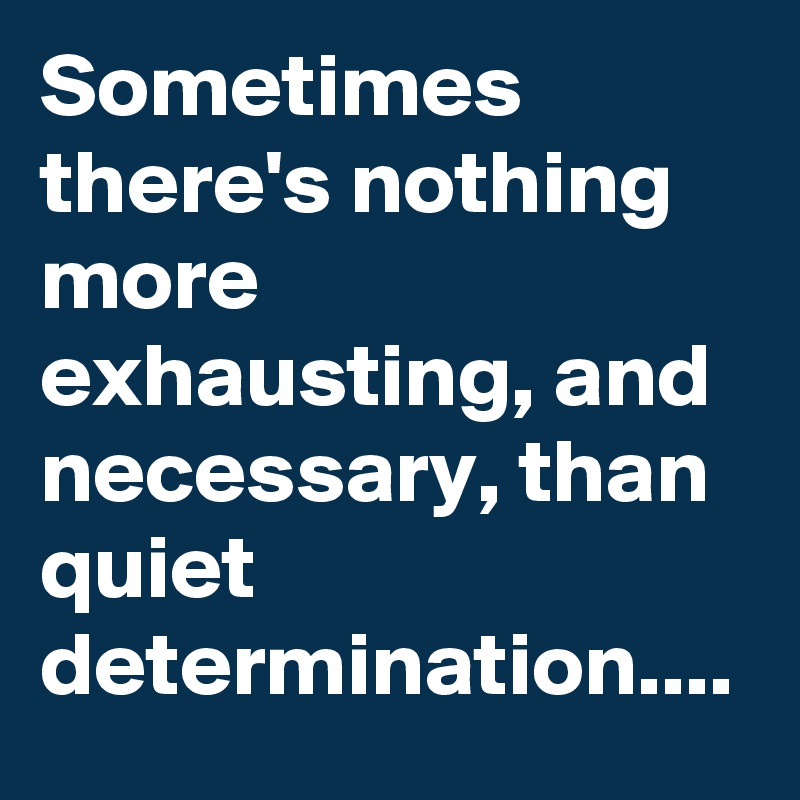Sometimes there's nothing more exhausting, and necessary, than quiet determination....