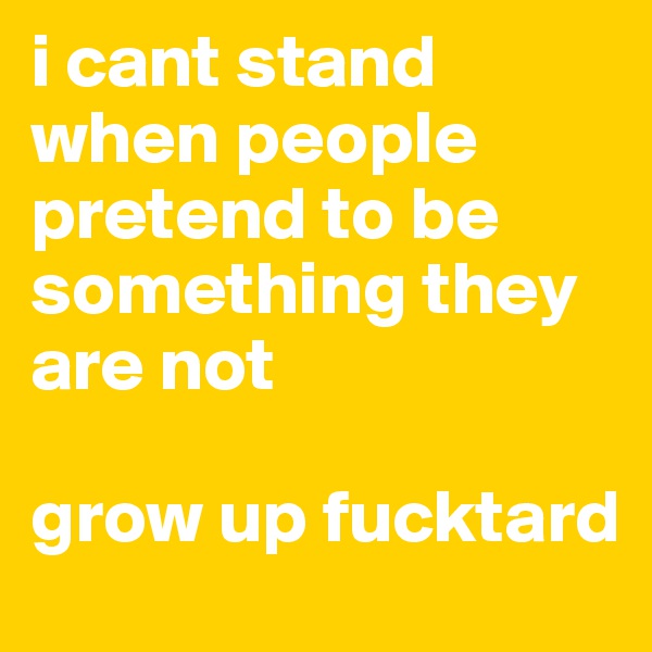 i cant stand when people pretend to be something they are not

grow up fucktard