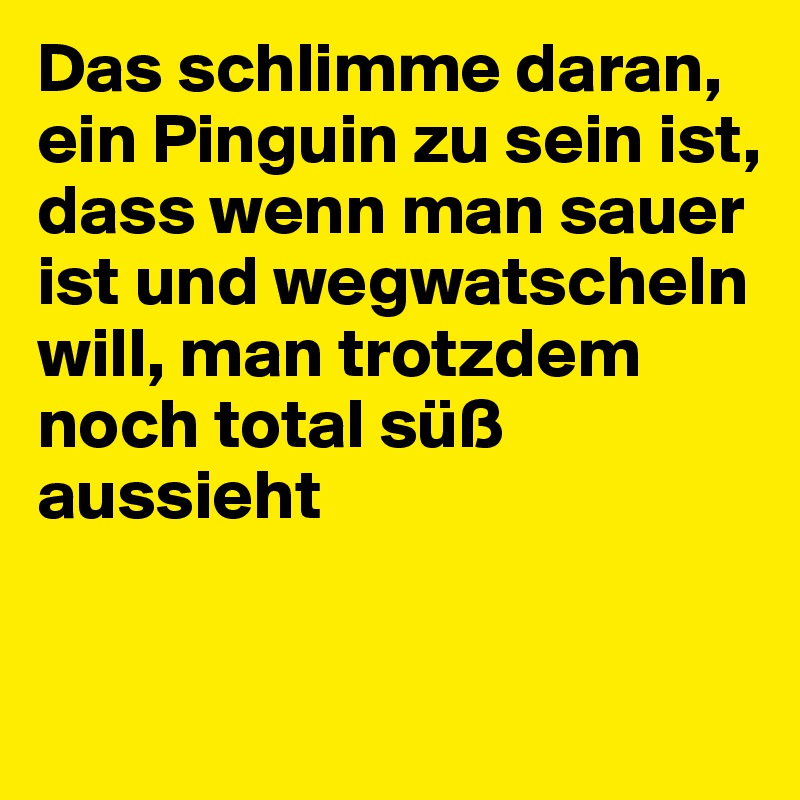 Das schlimme daran, ein Pinguin zu sein ist, dass wenn man sauer ist und wegwatscheln will, man trotzdem noch total süß aussieht


