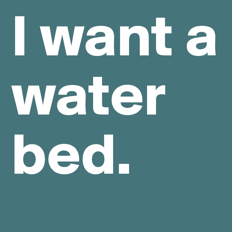 I want a water bed.