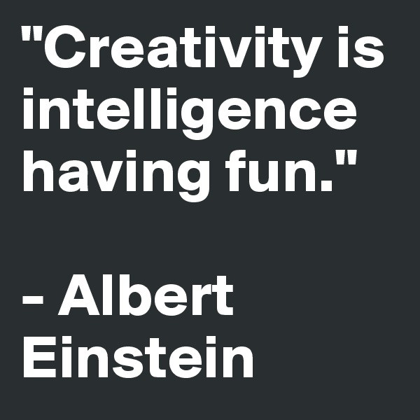 "Creativity is intelligence having fun." 

- Albert   Einstein 