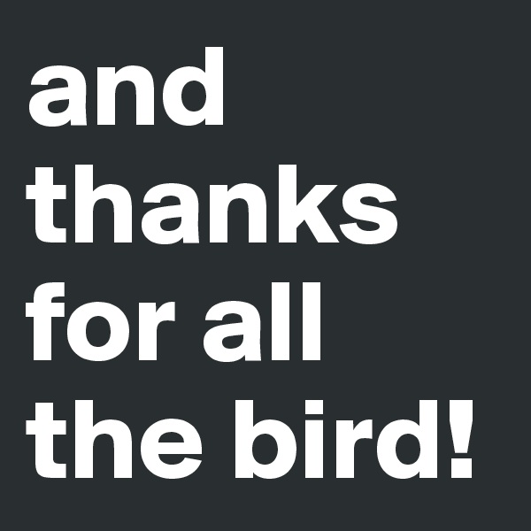 and thanks for all the bird!