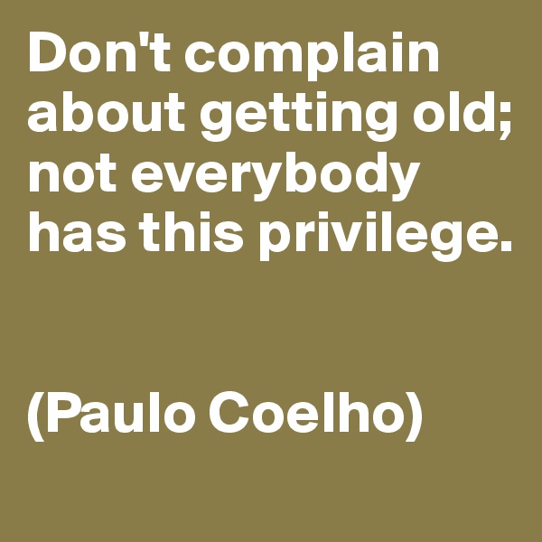 Don't complain about getting old; not everybody has this privilege.


(Paulo Coelho)